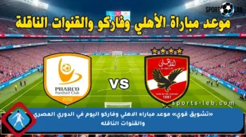 «تشويق قوي» موعد مباراة الاهلي وفاركو اليوم في الدوري المصري والقنوات الناقلة